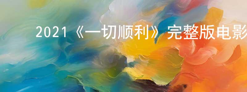 曹延军的动漫综艺大全,2021《一切顺利》完整版电影/在线观看/百度云-美剧天堂